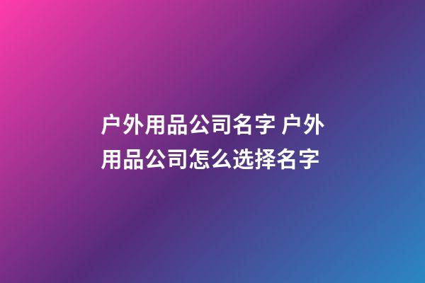 户外用品公司名字 户外用品公司怎么选择名字-第1张-公司起名-玄机派